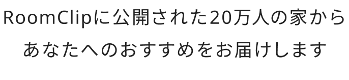 RoomClipに公開された20万人の家からあなたへのおすすめをお届けします